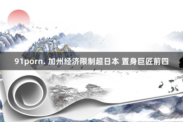 91porn. 加州经济限制超日本 置身巨匠前四