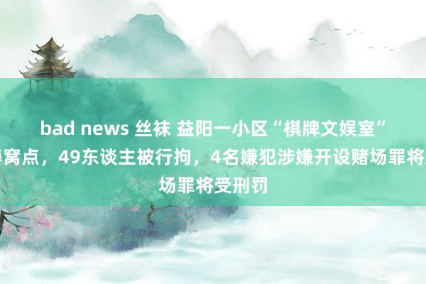 bad news 丝袜 益阳一小区“棋牌文娱室”成赌博窝点，49东谈主被行拘，4名嫌犯涉嫌开设赌场罪将受刑罚