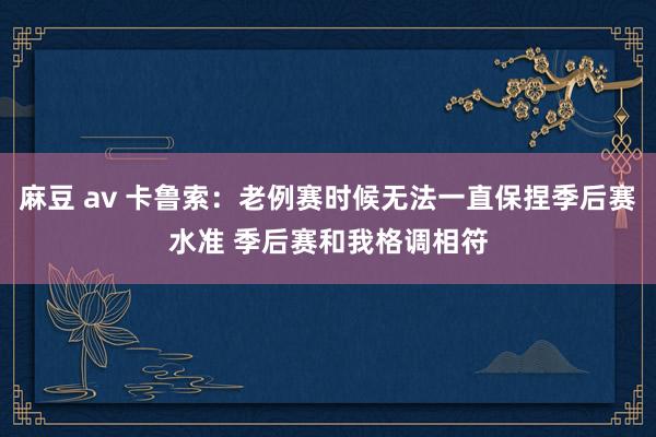 麻豆 av 卡鲁索：老例赛时候无法一直保捏季后赛水准 季后赛和我格调相符
