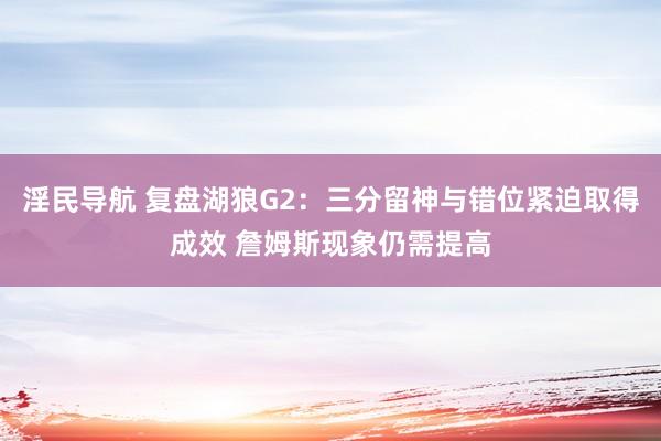淫民导航 复盘湖狼G2：三分留神与错位紧迫取得成效 詹姆斯现象仍需提高