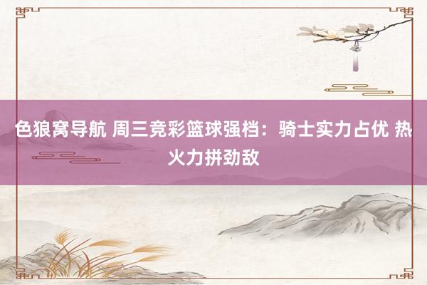 色狼窝导航 周三竞彩篮球强档：骑士实力占优 热火力拼劲敌