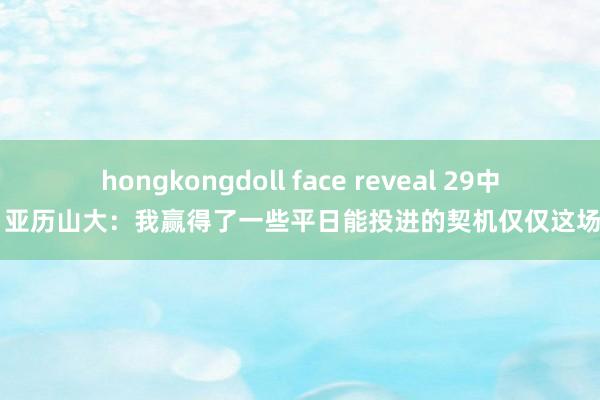 hongkongdoll face reveal 29中10！亚历山大：我赢得了一些平日能投进的契机仅仅这场没进