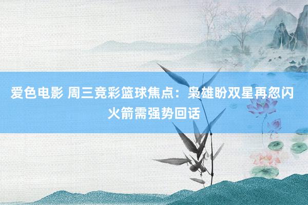 爱色电影 周三竞彩篮球焦点：枭雄盼双星再忽闪 火箭需强势回话