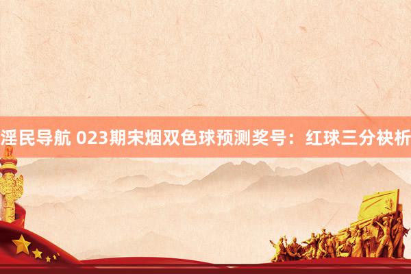 淫民导航 023期宋烟双色球预测奖号：红球三分袂析