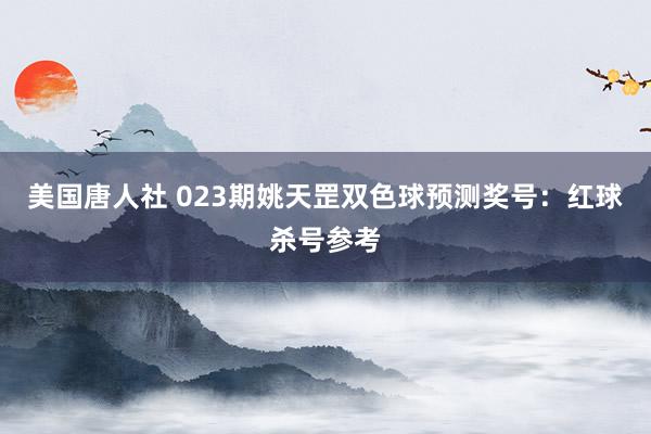 美国唐人社 023期姚天罡双色球预测奖号：红球杀号参考