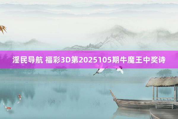 淫民导航 福彩3D第2025105期牛魔王中奖诗