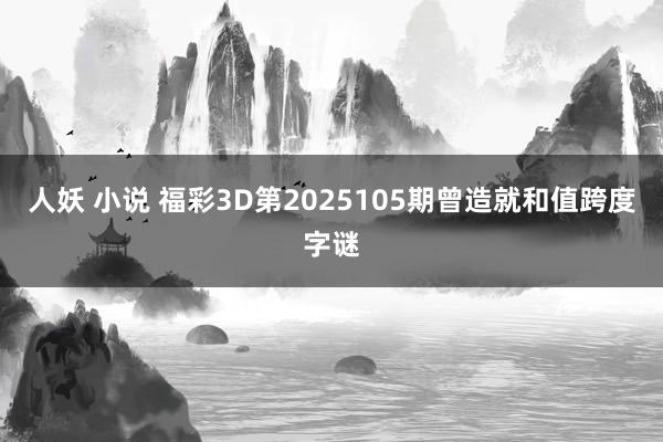 人妖 小说 福彩3D第2025105期曾造就和值跨度字谜
