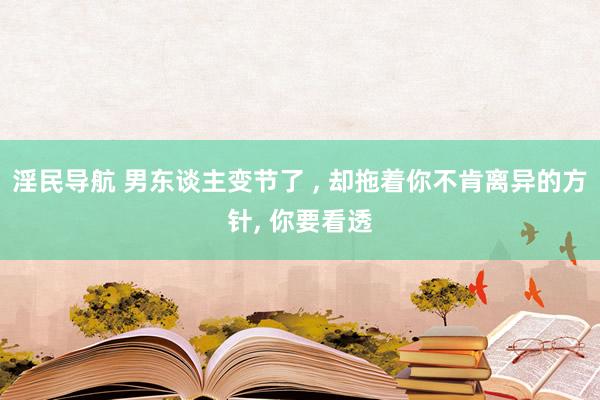 淫民导航 男东谈主变节了 ， 却拖着你不肯离异的方针， 你要看透