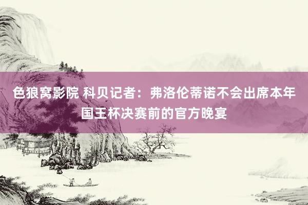 色狼窝影院 科贝记者：弗洛伦蒂诺不会出席本年国王杯决赛前的官方晚宴