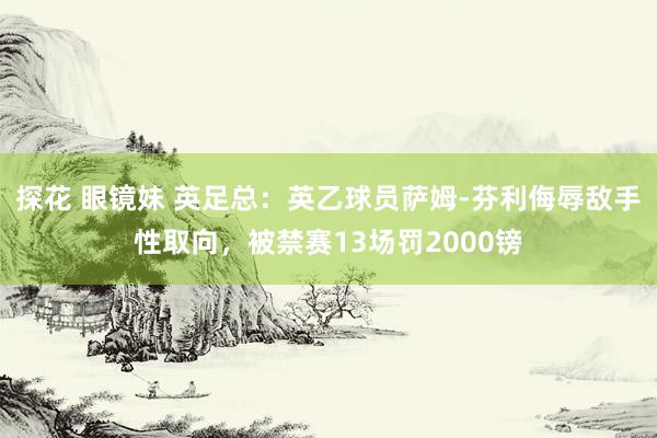 探花 眼镜妹 英足总：英乙球员萨姆-芬利侮辱敌手性取向，被禁赛13场罚2000镑
