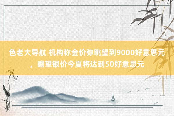 色老大导航 机构称金价弥眺望到9000好意思元，瞻望银价今夏将达到50好意思元