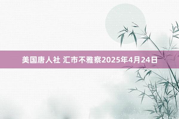 美国唐人社 汇市不雅察2025年4月24日