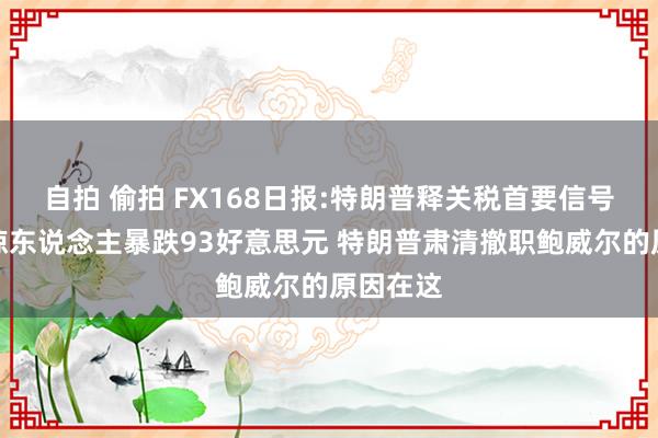 自拍 偷拍 FX168日报:特朗普释关税首要信号！金价惊东说念主暴跌93好意思元 特朗普肃清撤职鲍威尔的原因在这