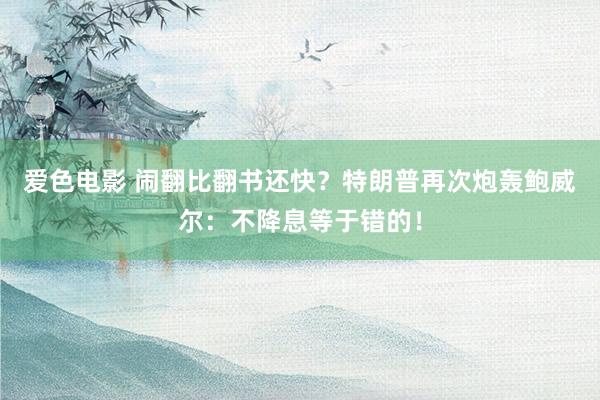 爱色电影 闹翻比翻书还快？特朗普再次炮轰鲍威尔：不降息等于错的！